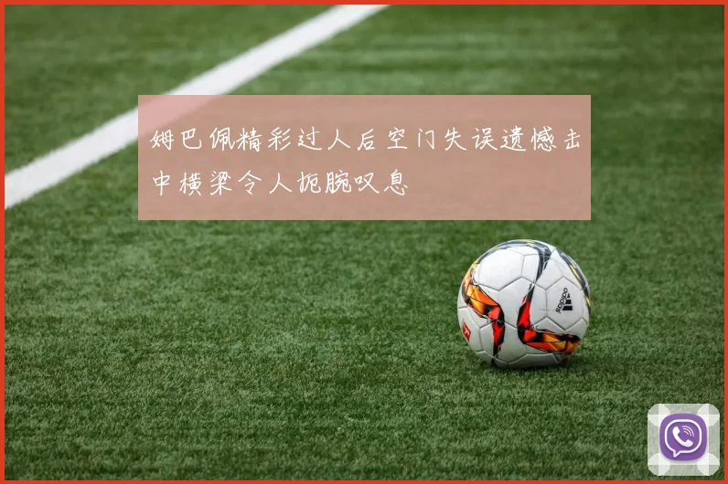 姆巴佩精彩过人后空门失误遗憾击中横梁令人扼腕叹息