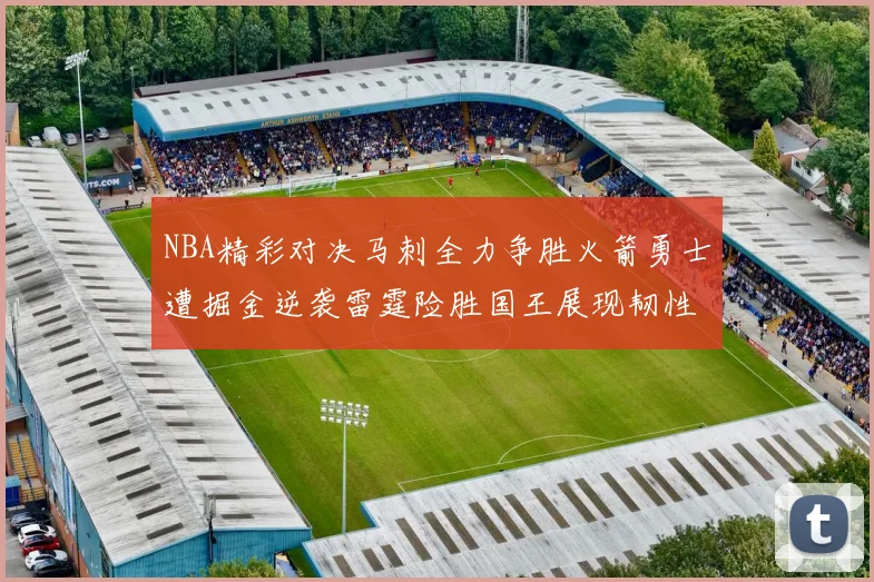 NBA精彩对决马刺全力争胜火箭勇士遭掘金逆袭雷霆险胜国王展现韧性
