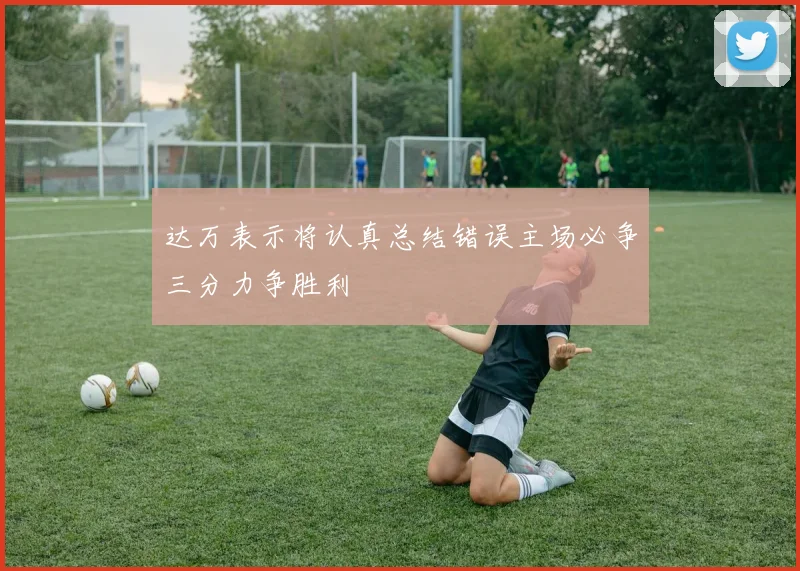 达万表示将认真总结错误主场必争三分力争胜利