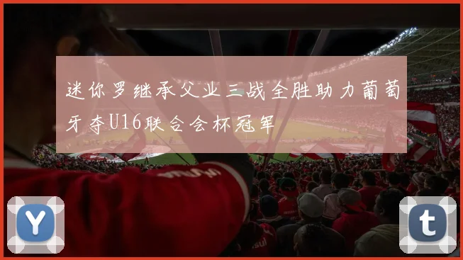 迷你罗继承父业三战全胜助力葡萄牙夺U16联合会杯冠军