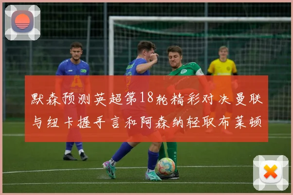 默森预测英超第18轮精彩对决曼联与纽卡握手言和阿森纳轻取布莱顿切尔西战平维拉