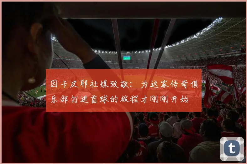 因卡皮耶社媒致敬：为这家传奇俱乐部打进首球的旅程才刚刚开始