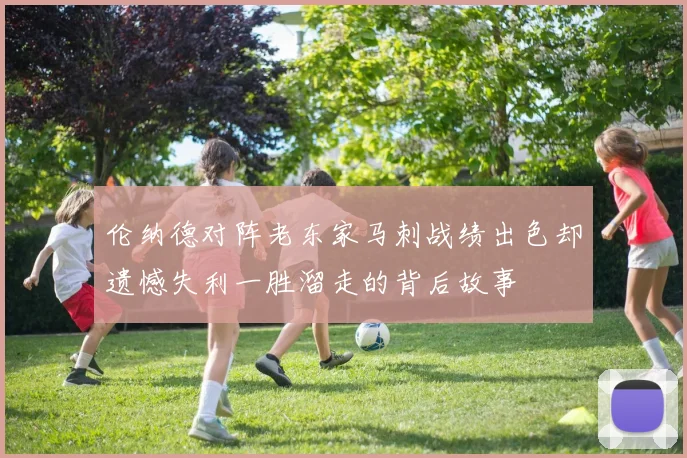 伦纳德对阵老东家马刺战绩出色却遗憾失利一胜溜走的背后故事