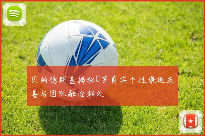 贝纳德斯基揭秘C罗真实个性谦逊友善与团队融洽相处
