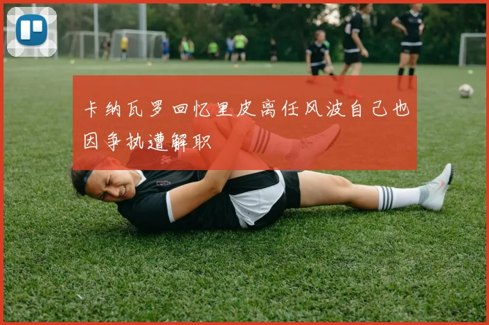 卡纳瓦罗回忆里皮离任风波自己也因争执遭解职