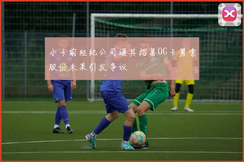 小卡前经纪公司逼其招募OG卡舅索股份未果引发争议