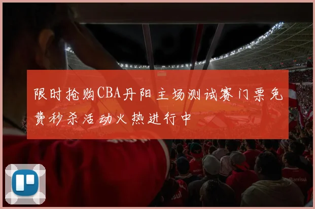 限时抢购CBA丹阳主场测试赛门票免费秒杀活动火热进行中