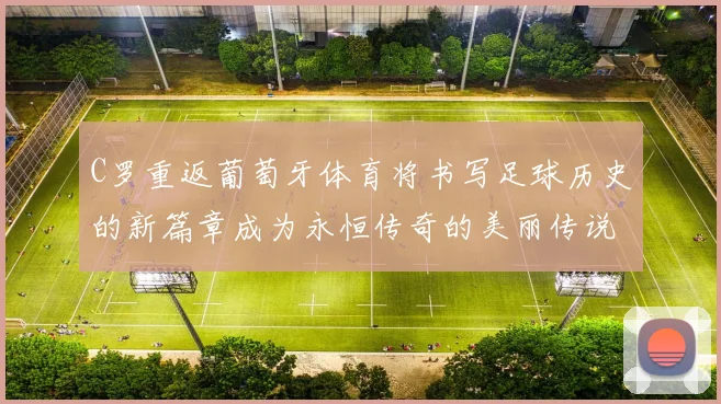 C罗重返葡萄牙体育将书写足球历史的新篇章成为永恒传奇的美丽传说