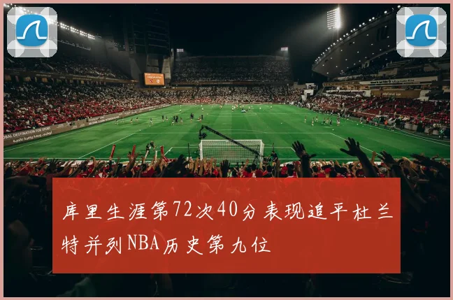 库里生涯第72次40分表现追平杜兰特并列NBA历史第九位