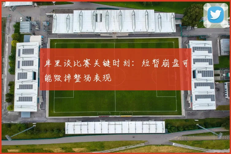 库里谈比赛关键时刻：短暂崩盘可能毁掉整场表现