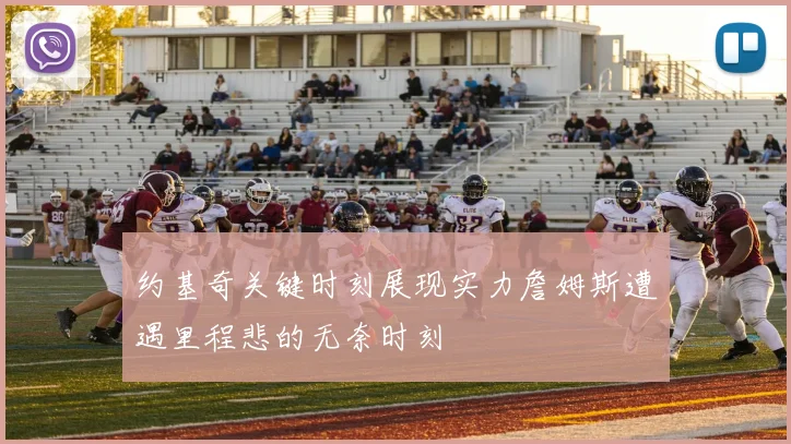 约基奇关键时刻展现实力詹姆斯遭遇里程悲的无奈时刻