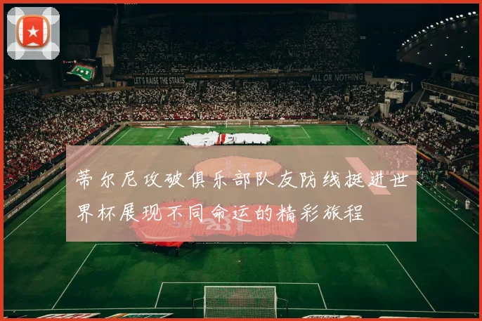 蒂尔尼攻破俱乐部队友防线挺进世界杯展现不同命运的精彩旅程