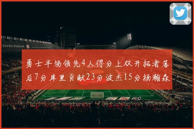 勇士半场领先4人得分上双开拓者落后7分库里贡献23分波杰15分杨瀚森缺阵