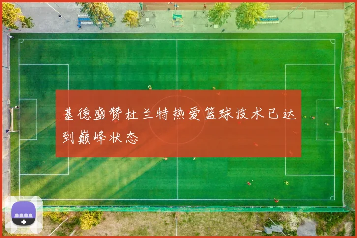 基德盛赞杜兰特热爱篮球技术已达到巅峰状态