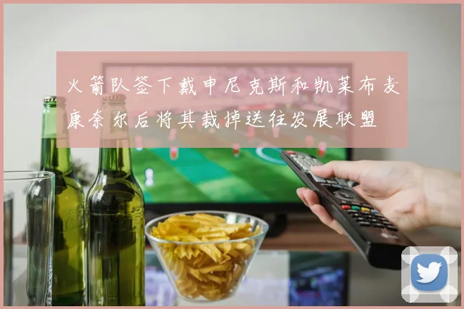 火箭队签下戴申尼克斯和凯莱布麦康奈尔后将其裁掉送往发展联盟