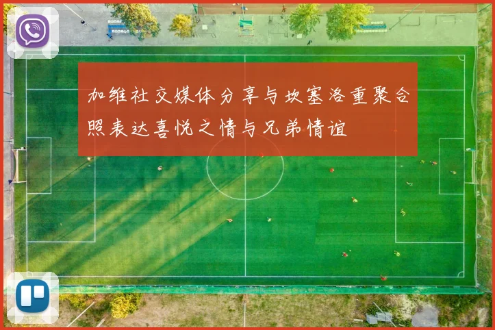 加维社交媒体分享与坎塞洛重聚合照表达喜悦之情与兄弟情谊