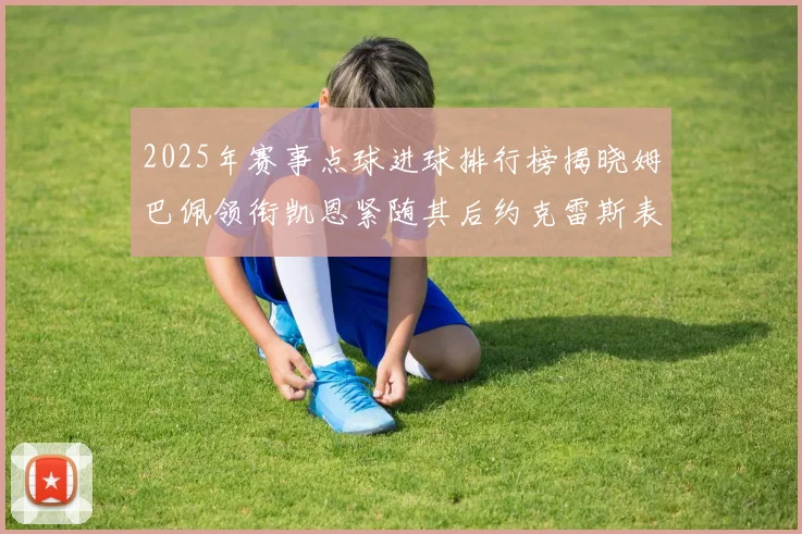 2025年赛事点球进球排行榜揭晓姆巴佩领衔凯恩紧随其后约克雷斯表现不俗