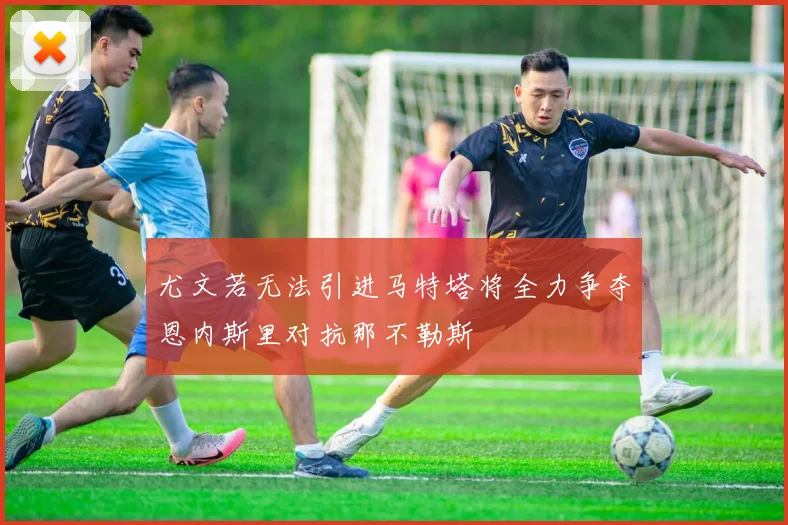 尤文若无法引进马特塔将全力争夺恩内斯里对抗那不勒斯