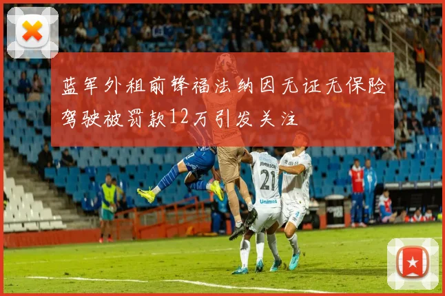 蓝军外租前锋福法纳因无证无保险驾驶被罚款12万引发关注