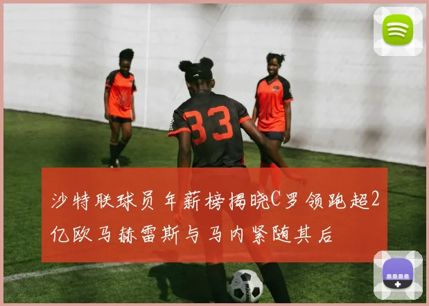 沙特联球员年薪榜揭晓C罗领跑超2亿欧马赫雷斯与马内紧随其后