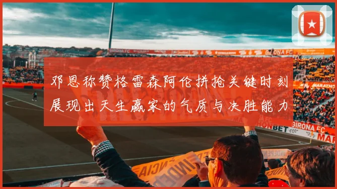 邓恩称赞格雷森阿伦拼抢关键时刻展现出天生赢家的气质与决胜能力