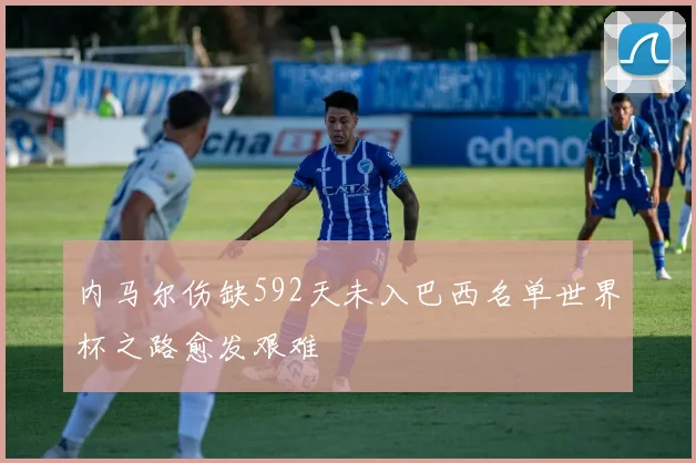 内马尔伤缺592天未入巴西名单世界杯之路愈发艰难