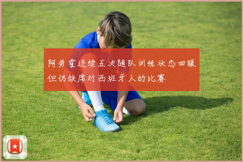 阿劳霍连续五次随队训练状态回暖但仍缺席对西班牙人的比赛