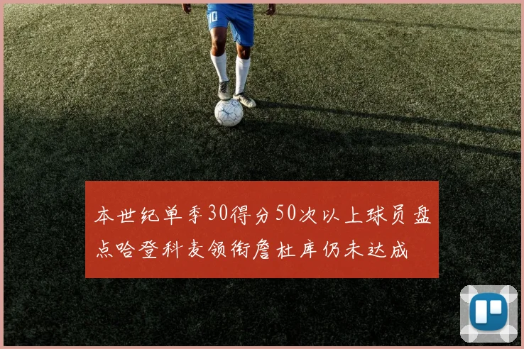 本世纪单季30得分50次以上球员盘点哈登科麦领衔詹杜库仍未达成