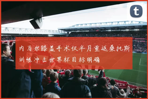 内马尔膝盖手术仅半月重返桑托斯训练冲击世界杯目标明确