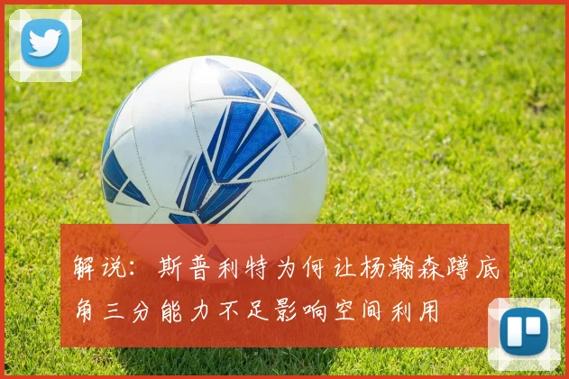 解说：斯普利特为何让杨瀚森蹲底角三分能力不足影响空间利用