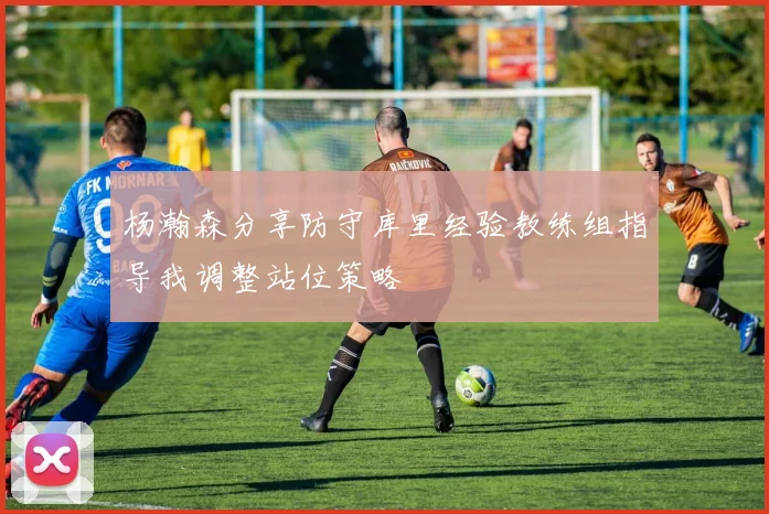 杨瀚森分享防守库里经验教练组指导我调整站位策略