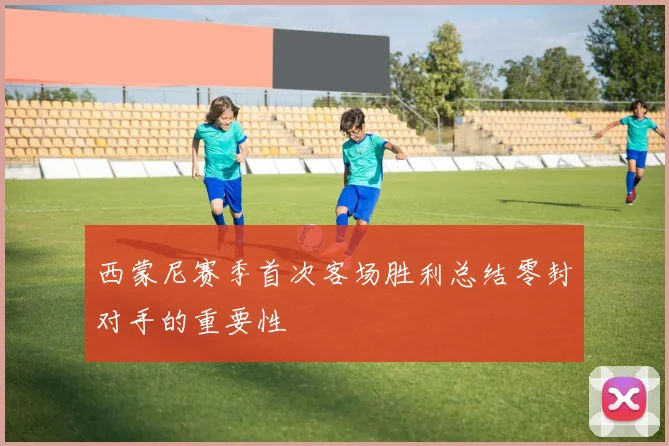 西蒙尼赛季首次客场胜利总结零封对手的重要性