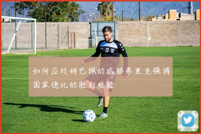 如何应对姆巴佩的威胁弗里克强调国家德比的胜利经验