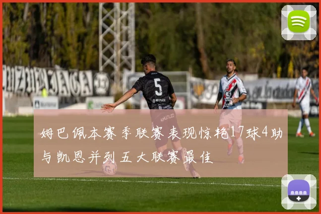 姆巴佩本赛季联赛表现惊艳17球4助与凯恩并列五大联赛最佳