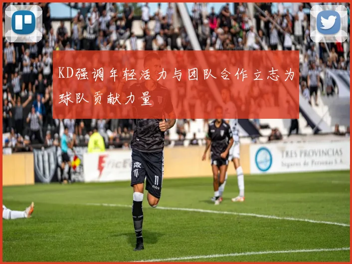 KD强调年轻活力与团队合作立志为球队贡献力量