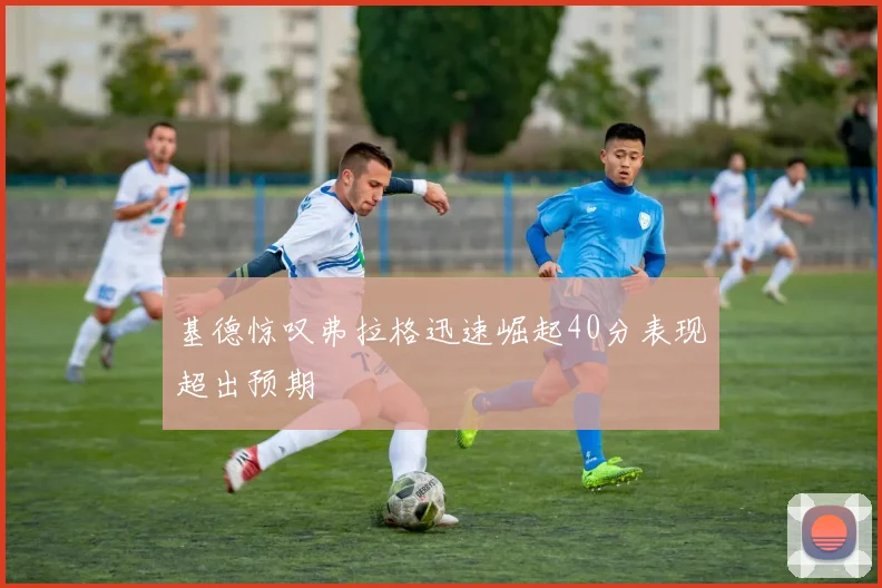 基德惊叹弗拉格迅速崛起40分表现超出预期