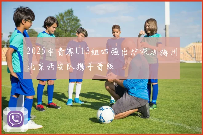 2025中青赛U13组四强出炉深圳梅州北京西安队携手晋级