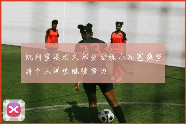 凯利重返尤文部分合练小孔塞桑坚持个人训练继续努力