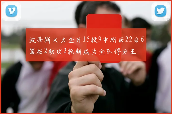 波蒂斯火力全开15投9中斩获22分6篮板2助攻2抢断成为全队得分王