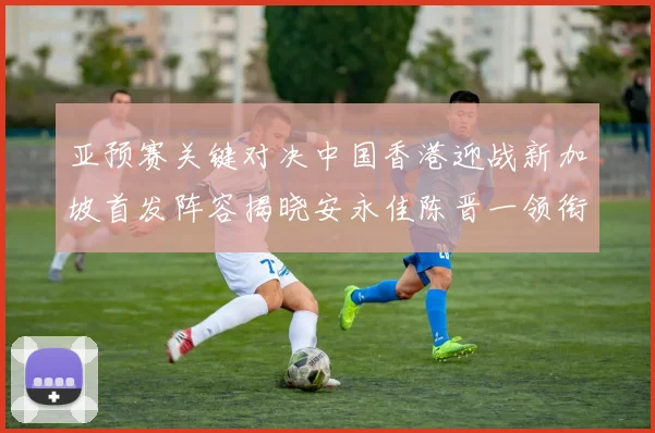 亚预赛关键对决中国香港迎战新加坡首发阵容揭晓安永佳陈晋一领衔出战