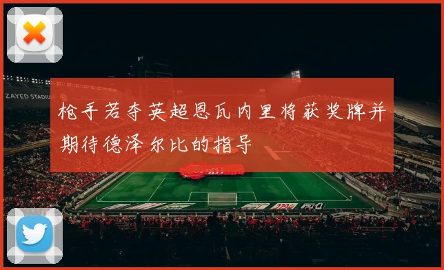 枪手若夺英超恩瓦内里将获奖牌并期待德泽尔比的指导