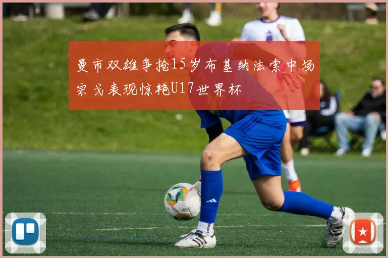 曼市双雄争抢15岁布基纳法索中场宗戈表现惊艳U17世界杯