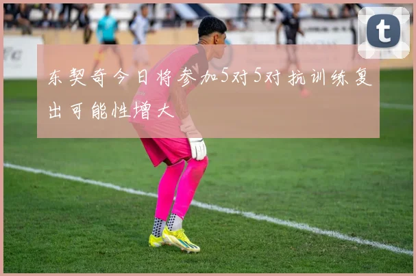 东契奇今日将参加5对5对抗训练复出可能性增大