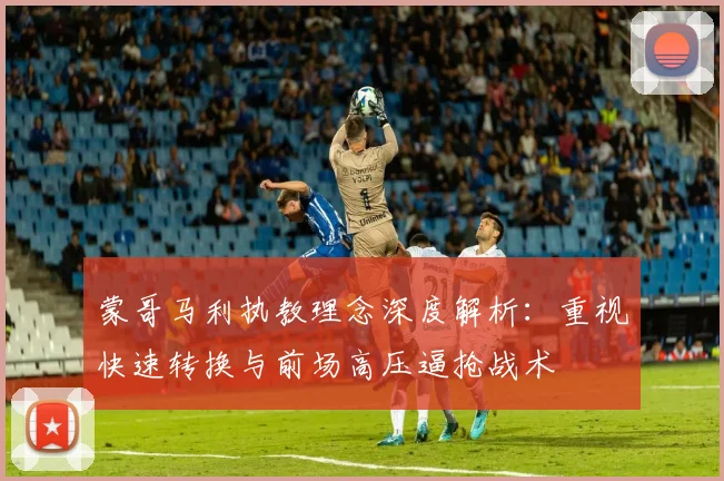 蒙哥马利执教理念深度解析：重视快速转换与前场高压逼抢战术