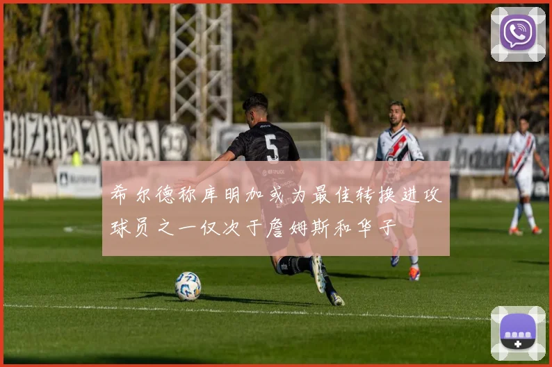 希尔德称库明加或为最佳转换进攻球员之一仅次于詹姆斯和华子