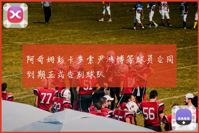 阿奇姆彭卡多索尹鸿博等球员合同到期正式告别球队