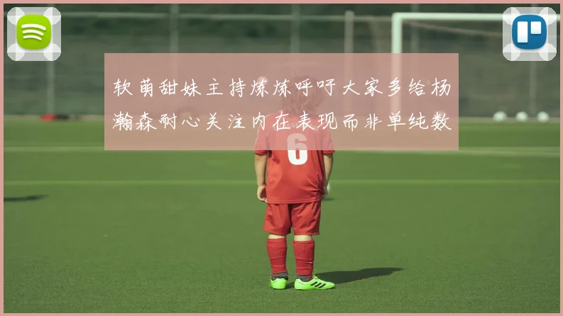 软萌甜妹主持炼炼呼吁大家多给杨瀚森耐心关注内在表现而非单纯数据