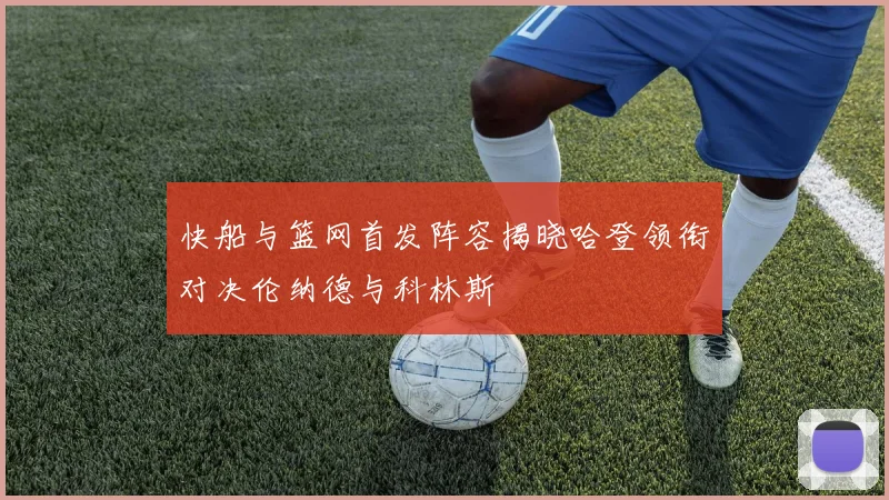 快船与篮网首发阵容揭晓哈登领衔对决伦纳德与科林斯