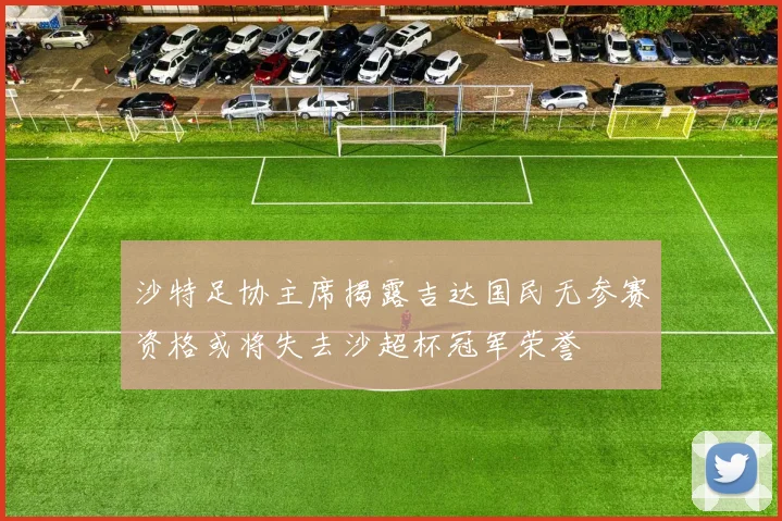 沙特足协主席揭露吉达国民无参赛资格或将失去沙超杯冠军荣誉