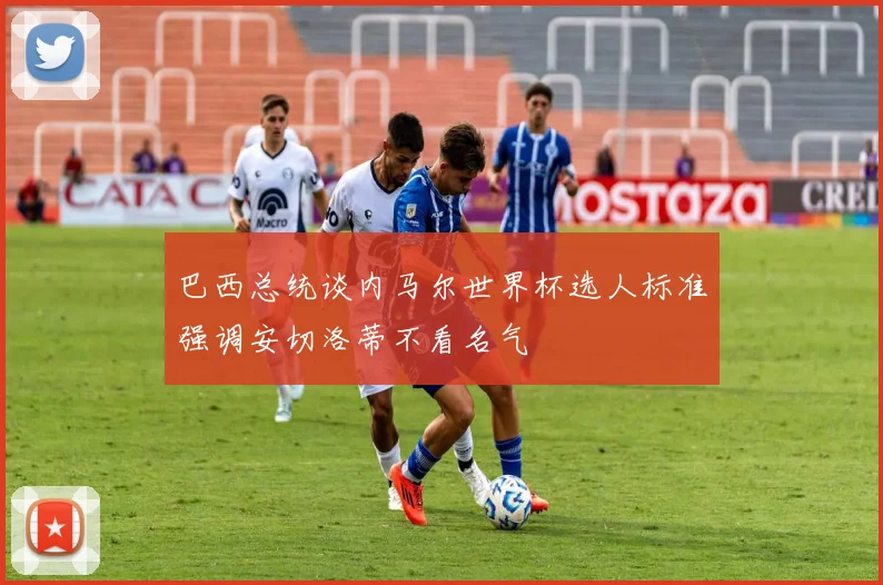 巴西总统谈内马尔世界杯选人标准强调安切洛蒂不看名气